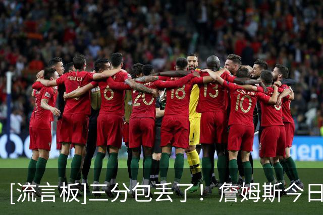 [流言板]三分包丢了！詹姆斯今日三分3中0，开季至今三分合计10中1
